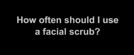 How often should you use a facial scrub?